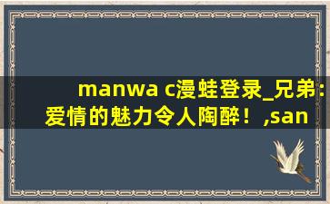 manwa c漫蛙登录_兄弟:爱情的魅力令人陶醉！,san wa man网易云音乐